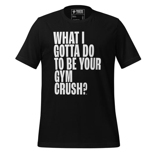 WHAT I GOTTA DO TO BE YOUR GYM CRUSH TEE